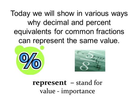 Today we will show in various ways why decimal and percent equivalents for common fractions can represent the same value. represent – stand for value -
