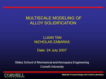 Materials Process Design and Control Laboratory MULTISCALE MODELING OF ALLOY SOLIDIFICATION LIJIAN TAN NICHOLAS ZABARAS Date: 24 July 2007 Sibley School.