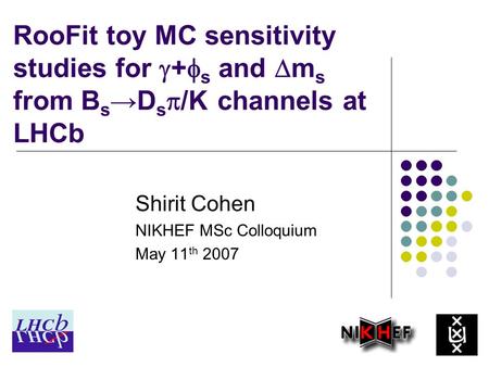 RooFit toy MC sensitivity studies for  +  s and  m s from B s →D s  /K channels at LHCb Shirit Cohen NIKHEF MSc Colloquium May 11 th 2007.