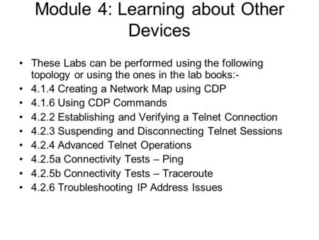 Module 4: Learning about Other Devices These Labs can be performed using the following topology or using the ones in the lab books:- 4.1.4 Creating a Network.