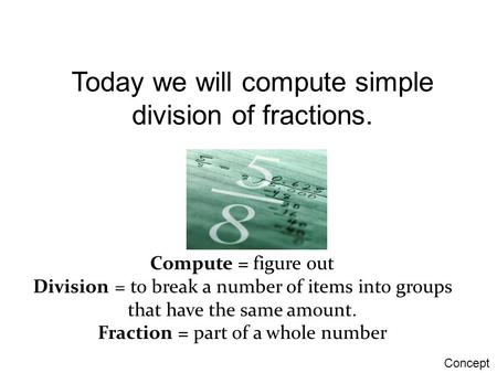 Today we will compute simple division of fractions. Compute = figure out Division = to break a number of items into groups that have the same amount. Fraction.