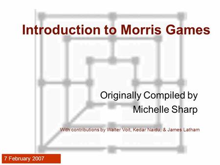 Introduction to Morris Games Originally Compiled by Michelle Sharp With contributions by Walter Voit, Kedar Naidu, & James Latham 7 February 2007.