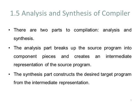 1.5 Analysis and Synthesis of Compiler There are two parts to compilation: analysis and synthesis. The analysis part breaks up the source program into.