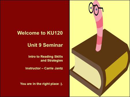 Welcome to KU120 Unit 9 Seminar Intro to Reading Skills and Strategies Instructor – Carrie Jantz You are in the right place :).
