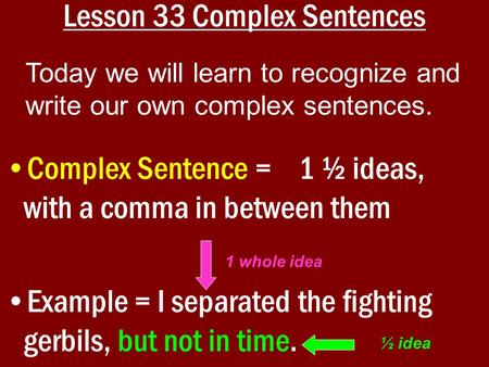 Lesson 33 Complex Sentences Complex Sentence = 1 ½ ideas, with a comma in between them Example = I separated the fighting gerbils, but not in time. Today.