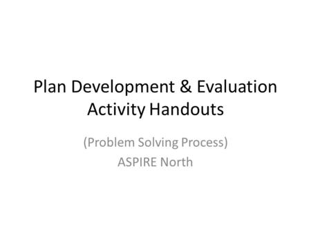 Plan Development & Evaluation Activity Handouts (Problem Solving Process) ASPIRE North.