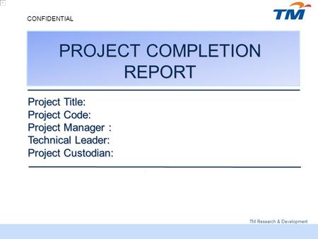 TM Research & Development CONFIDENTIAL PROJECT COMPLETION REPORT Project Title: Project Code: Project Manager : Technical Leader: Project Custodian: