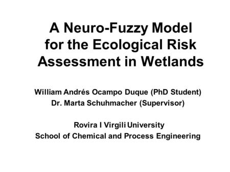 A Neuro-Fuzzy Model for the Ecological Risk Assessment in Wetlands William Andrés Ocampo Duque (PhD Student) Dr. Marta Schuhmacher (Supervisor) Rovira.
