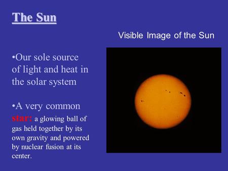 Visible Image of the Sun The Sun The Sun Our sole source of light and heat in the solar system A very common star: a glowing ball of gas held together.