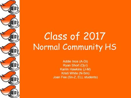Class of 2017 Normal Community HS Addie Ince (A-Di) Ryan Short (Dj-I) Karrin Hawkins (J-M) Kristi White (N-Sm) Joan Fee (Sn-Z, ELL students)
