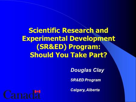 Scientific Research and Experimental Development (SR&ED) Program: Should You Take Part? Douglas Clay SR&ED Program Calgary, Alberta.