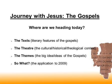 Journey with Jesus: The Gospels  The Texts (literary features of the gospels)  The Theatre (the cultural/historical/theological context)  The Themes.