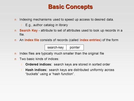 Basic Concepts Indexing mechanisms used to speed up access to desired data. E.g., author catalog in library Search Key - attribute to set of attributes.