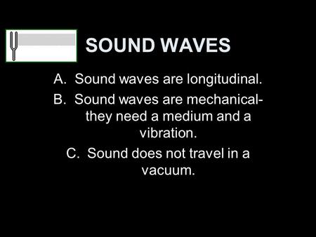 SOUND WAVES A.Sound waves are longitudinal. B.Sound waves are mechanical- they need a medium and a vibration. C.Sound does not travel in a vacuum.