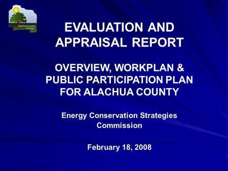 EVALUATION AND APPRAISAL REPORT OVERVIEW, WORKPLAN & PUBLIC PARTICIPATION PLAN FOR ALACHUA COUNTY Energy Conservation Strategies Commission February 18,