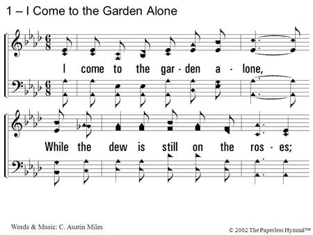 1. I come to the garden alone, While the dew is still on the roses; And the voice I hear, Falling on my ear, The Son of God discloses. 1 – I Come to the.
