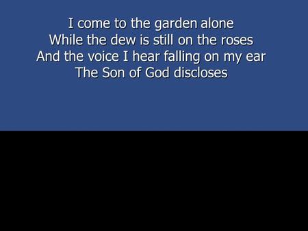 I come to the garden alone While the dew is still on the roses And the voice I hear falling on my ear The Son of God discloses.