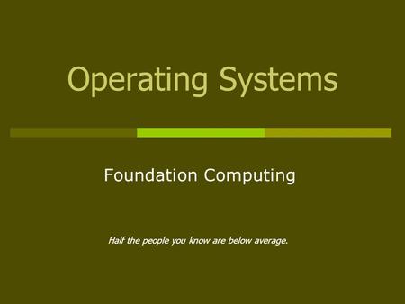 Operating Systems Foundation Computing Half the people you know are below average.