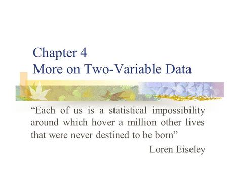 Chapter 4 More on Two-Variable Data “Each of us is a statistical impossibility around which hover a million other lives that were never destined to be.