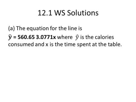 12.1 WS Solutions. (b) The y-intercept says that if there no time spent at the table, we would predict the average number of calories consumed to be 560.65.