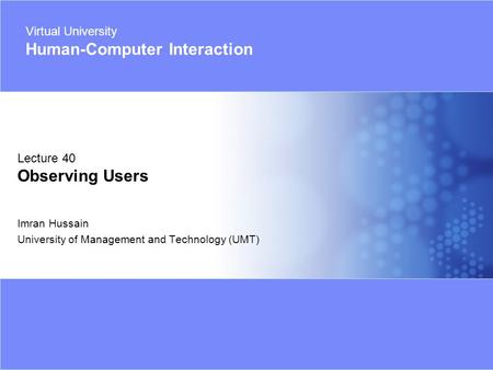 Virtual University - Human Computer Interaction 1 © Imran Hussain | UMT Imran Hussain University of Management and Technology (UMT) Lecture 40 Observing.