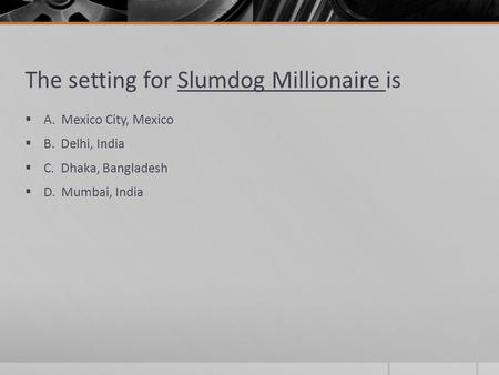 The setting for Slumdog Millionaire is  A. Mexico City, Mexico  B. Delhi, India  C. Dhaka, Bangladesh  D. Mumbai, India.