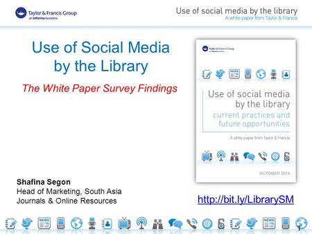 Use of Social Media by the Library The White Paper Survey Findings  Shafina Segon Head of Marketing, South Asia Journals & Online.