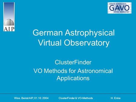Wiss. Beirat AIP, 01.10. 2004 ClusterFinder & VO-Methods H. Enke German Astrophysical Virtual Observatory ClusterFinder VO Methods for Astronomical Applications.