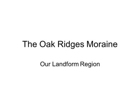 The Oak Ridges Moraine Our Landform Region. The Oak Ridges Moraine is a line of low hills stretching for about 150 km west to east, just north of Richmond.