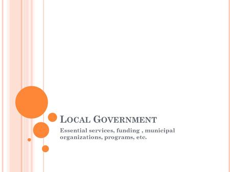 L OCAL G OVERNMENT Essential services, funding, municipal organizations, programs, etc.