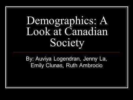 Demographics: A Look at Canadian Society By: Auviya Logendran, Jenny La, Emily Clunas, Ruth Ambrocio.
