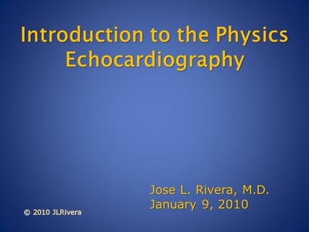 Introduction to the Physics Echocardiography Introduction to the Physics Echocardiography Jose L. Rivera, M.D. January 9, 2010.