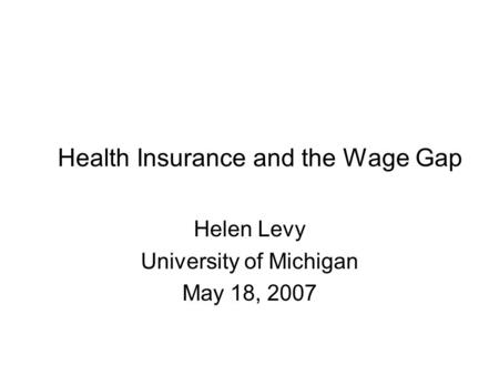 Health Insurance and the Wage Gap Helen Levy University of Michigan May 18, 2007.