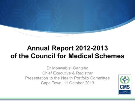 Annual Report 2012-2013 of the Council for Medical Schemes Dr Monwabisi Gantsho Chief Executive & Registrar Presentation to the Health Portfolio Committee.