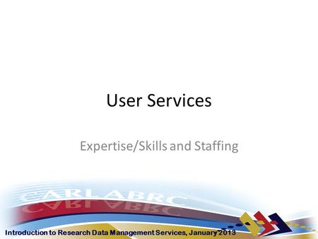 Introduction to Research Data Management Services, January 2013 User Services Expertise/Skills and Staffing.