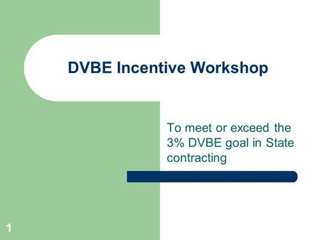 1 DVBE Incentive Workshop To meet or exceed the 3% DVBE goal in State contracting.