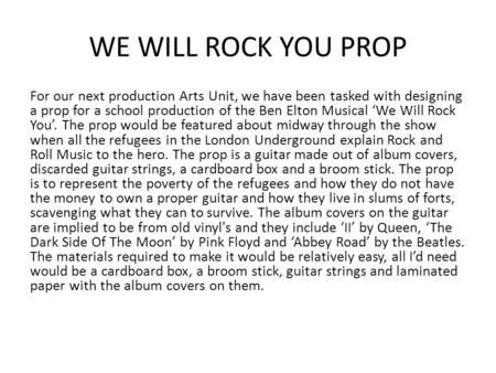 WE WILL ROCK YOU PROP For our next production Arts Unit, we have been tasked with designing a prop for a school production of the Ben Elton Musical ‘We.