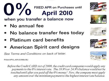 1 Before the Credit CARD Act of 2009, the credit card companies would apply any payments to the 0% interest rate. The 19.9% or 24.9% balance would not.
