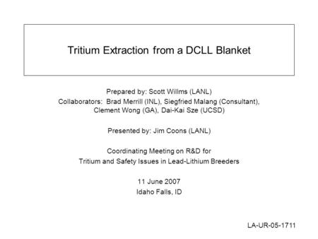 Tritium Extraction from a DCLL Blanket Prepared by: Scott Willms (LANL) Collaborators: Brad Merrill (INL), Siegfried Malang (Consultant), Clement Wong.
