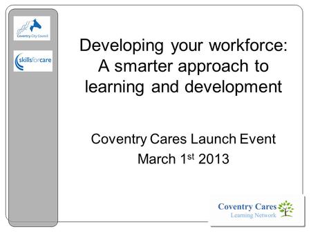 Developing your workforce: A smarter approach to learning and development Coventry Cares Launch Event March 1 st 2013.