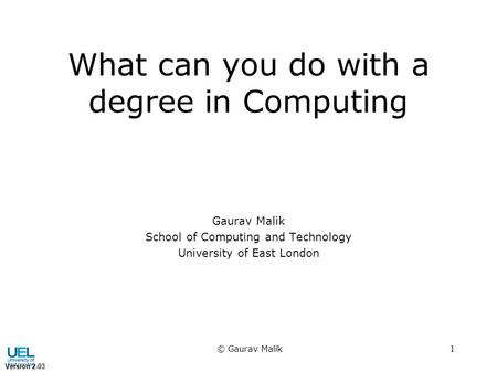© Gaurav Malik 1 What can you do with a degree in Computing Version 2-03 Gaurav Malik School of Computing and Technology University of East London.