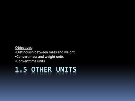 Objectives: Distinguish between mass and weight Convert mass and weight units Convert time units.