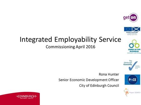 Integrated Employability Service Commissioning April 2016 Rona Hunter Senior Economic Development Officer City of Edinburgh Council.