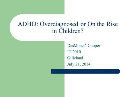 ADHD: Overdiagnosed or On the Rise in Children? DesMonet’ Cooper IT 2010 Gilleland July 21, 2014.