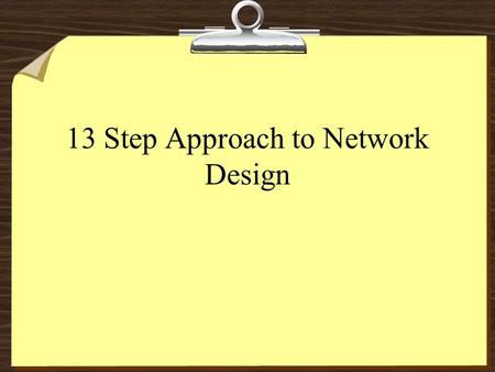 13 Step Approach to Network Design. 2 13 Steps A Systems Approach 8Conduct a feasibility Study 8Prepare a plan 8Understand the current system 8Design.