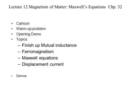 Lecture 12 Magnetism of Matter: Maxwell’s Equations Chp. 32 Cartoon Warm-up problem Opening Demo Topics –Finish up Mutual inductance –Ferromagnetism –Maxwell.