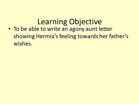 Learning Objective To be able to write an agony aunt letter showing Hermia’s feeling towards her father’s wishes.