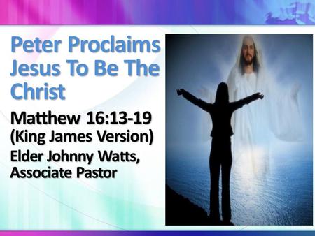 Peter Proclaims Jesus To Be The Christ Matthew 16:13-19 (King James Version) Elder Johnny Watts, Associate Pastor.