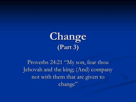 Change (Part 3) Proverbs 24:21 “My son, fear thou Jehovah and the king; (And) company not with them that are given to change”