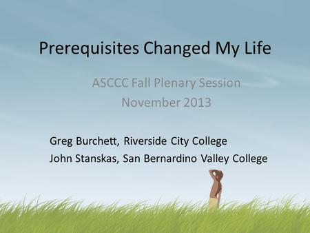 Prerequisites Changed My Life ASCCC Fall Plenary Session November 2013 Greg Burchett, Riverside City College John Stanskas, San Bernardino Valley College.